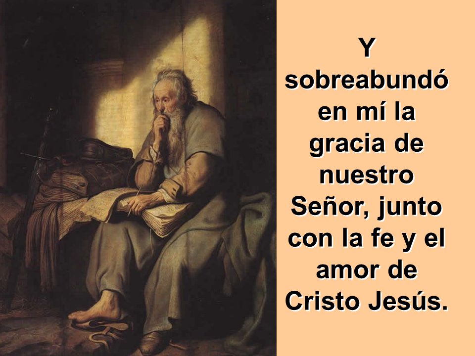 Y sobreabundó en mí la gracia de nuestro Señor, junto con la fe y el amor de Cristo Jesús.