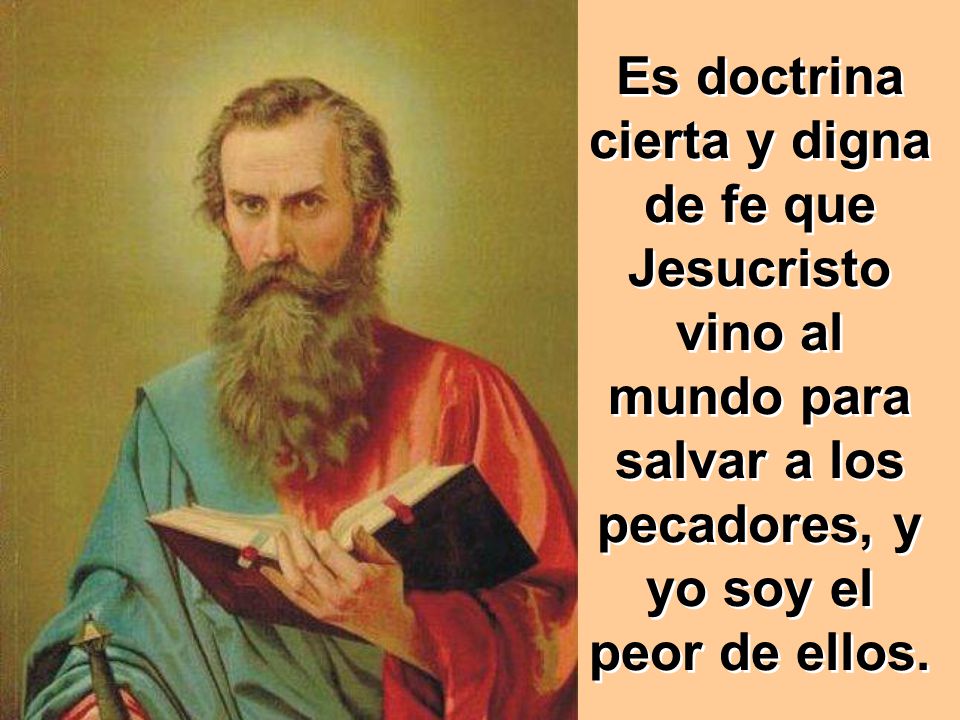 Es doctrina cierta y digna de fe que Jesucristo vino al mundo para salvar a los pecadores, y yo soy el peor de ellos.