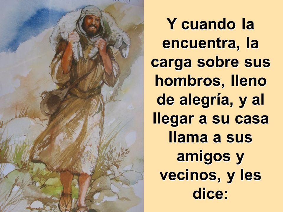 Y cuando la encuentra, la carga sobre sus hombros, lleno de alegría, y al llegar a su casa llama a sus amigos y vecinos, y les dice: