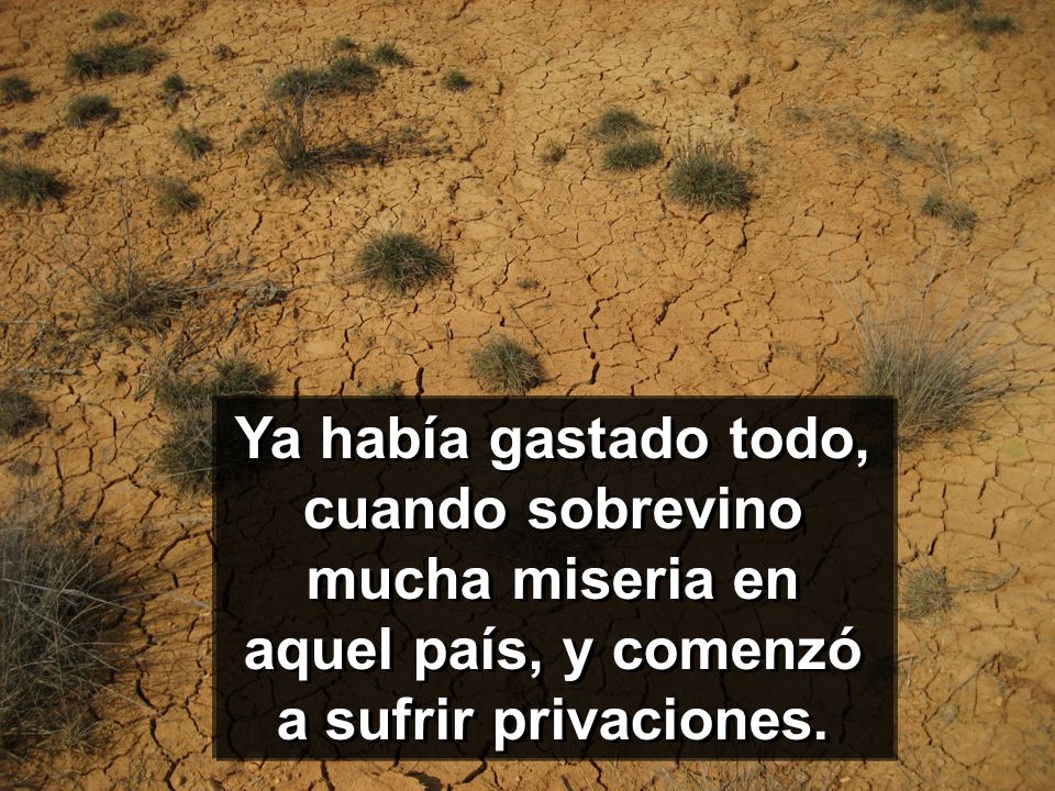 Ya había gastado todo, cuando sobrevino mucha miseria en aquel país, y comenzó a sufrir privaciones.