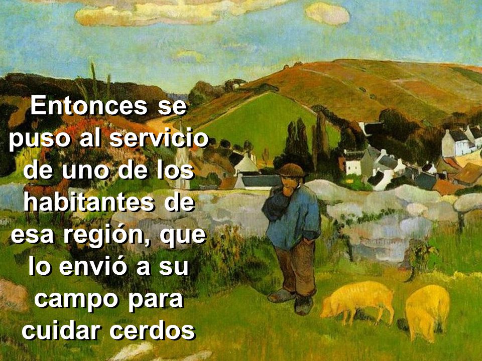 Entonces se puso al servicio de uno de los habitantes de esa región, que lo envió a su campo para cuidar cerdos