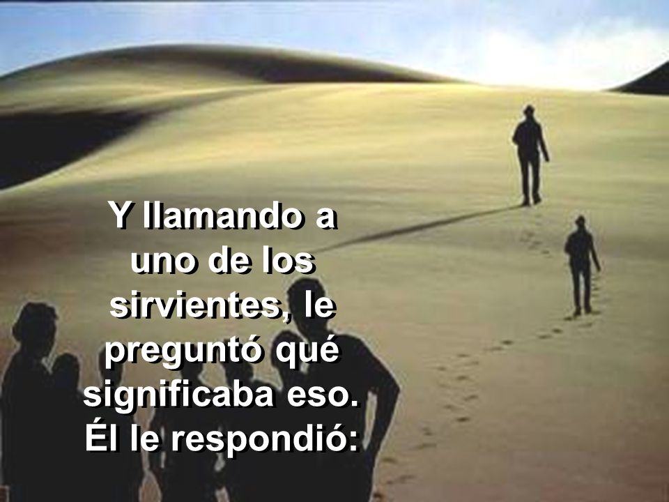 Y llamando a uno de los sirvientes, le preguntó qué significaba eso