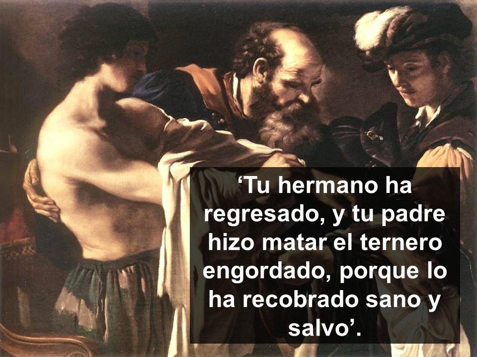 ‘Tu hermano ha regresado, y tu padre hizo matar el ternero engordado, porque lo ha recobrado sano y salvo’.