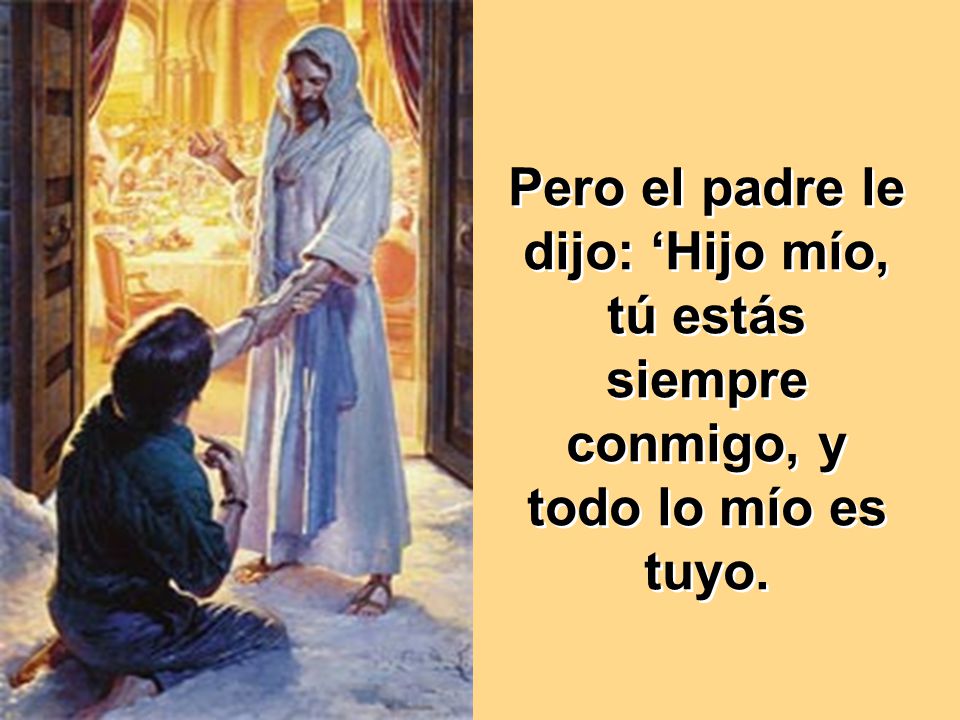 Pero el padre le dijo: ‘Hijo mío, tú estás siempre conmigo, y todo lo mío es tuyo.