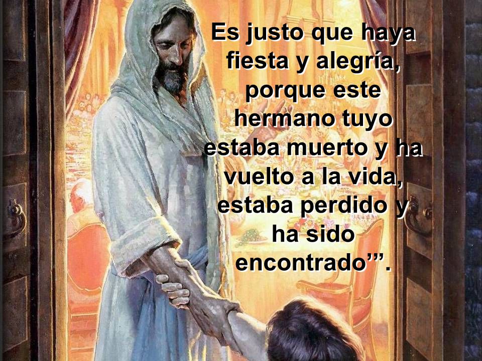 Es justo que haya fiesta y alegría, porque este hermano tuyo estaba muerto y ha vuelto a la vida, estaba perdido y ha sido encontrado’ .