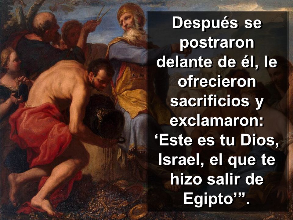 Después se postraron delante de él, le ofrecieron sacrificios y exclamaron: ‘Este es tu Dios, Israel, el que te hizo salir de Egipto’ .