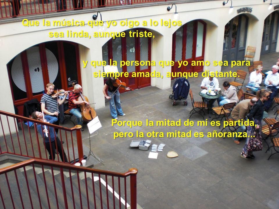 Que la música que yo oigo a lo lejos sea linda, aunque triste,