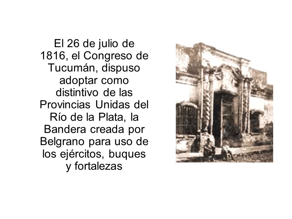 El 26 de julio de 1816, el Congreso de Tucumán, dispuso adoptar como distintivo de las Provincias Unidas del Río de la Plata, la Bandera creada por Belgrano para uso de los ejércitos, buques y fortalezas