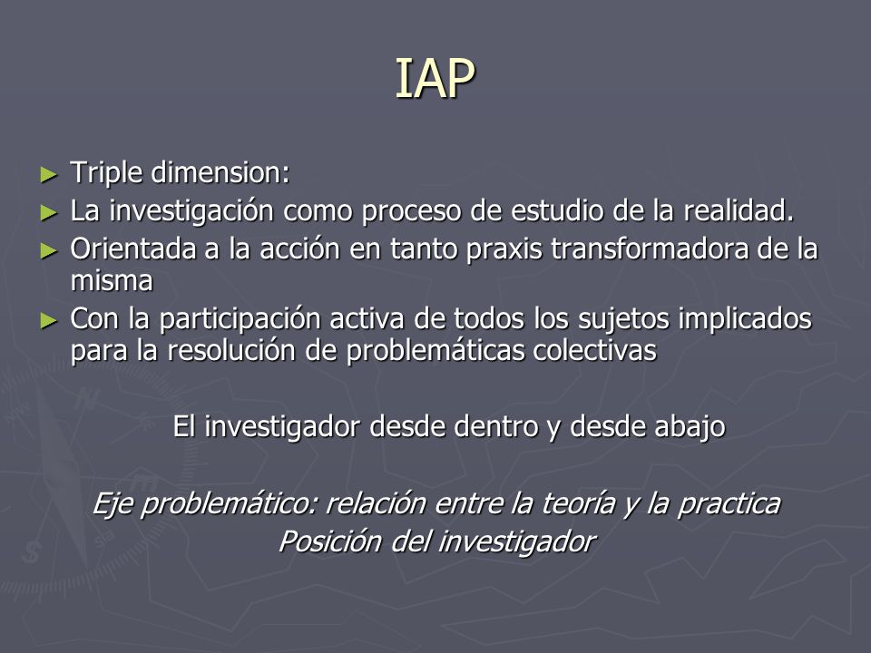 IAP Triple dimension: La investigación como proceso de estudio de la realidad. Orientada a la acción en tanto praxis transformadora de la misma.