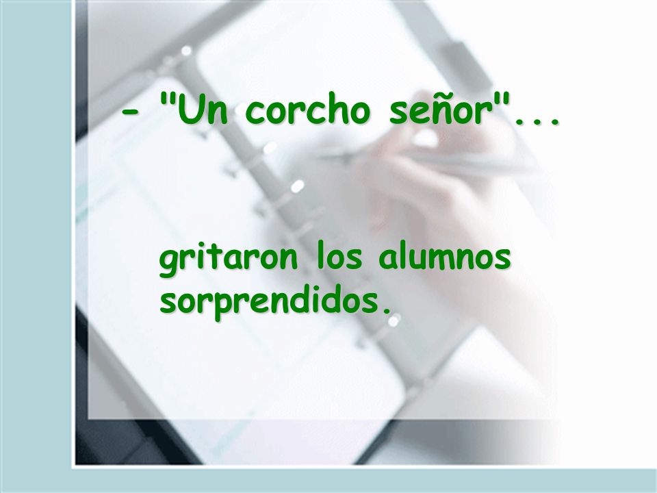 - Un corcho señor ... gritaron los alumnos sorprendidos.