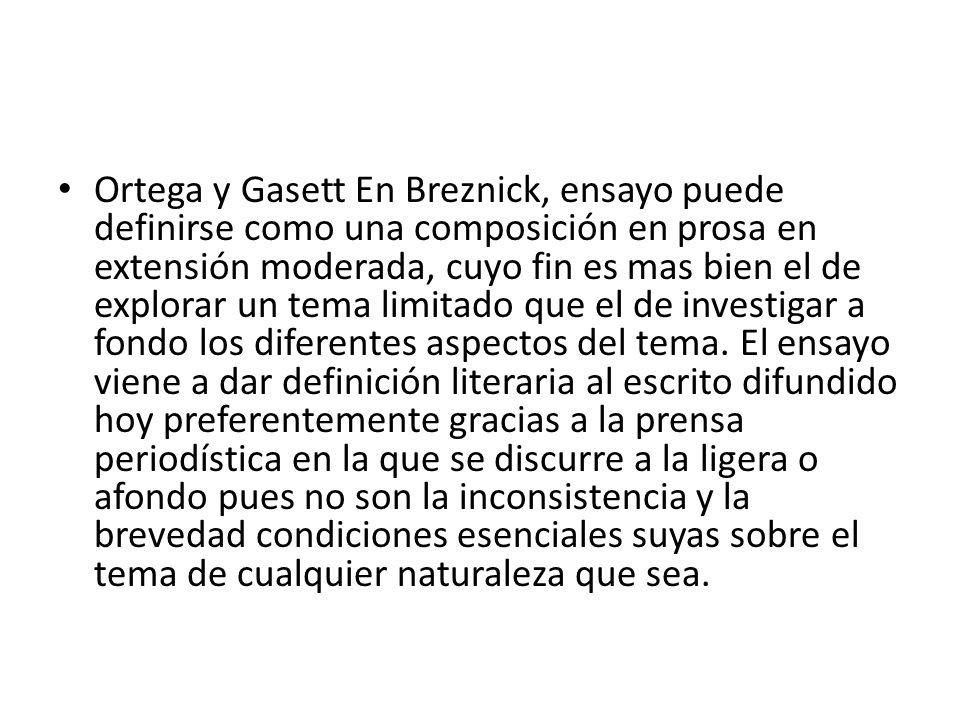 Ortega y Gasett En Breznick, ensayo puede definirse como una composición en prosa en extensión moderada, cuyo fin es mas bien el de explorar un tema limitado que el de investigar a fondo los diferentes aspectos del tema.