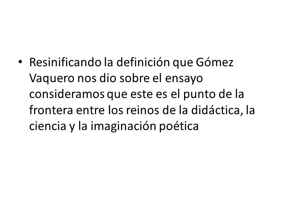 Resinificando la definición que Gómez Vaquero nos dio sobre el ensayo consideramos que este es el punto de la frontera entre los reinos de la didáctica, la ciencia y la imaginación poética