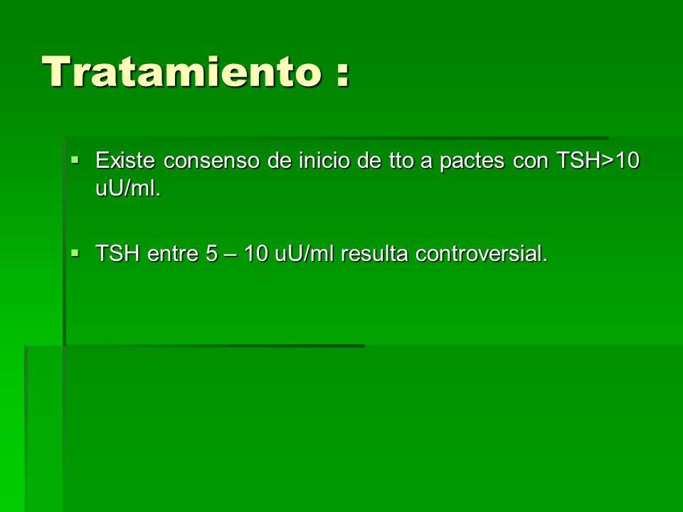 Tratamiento : Existe consenso de inicio de tto a pactes con TSH>10 uU/ml.