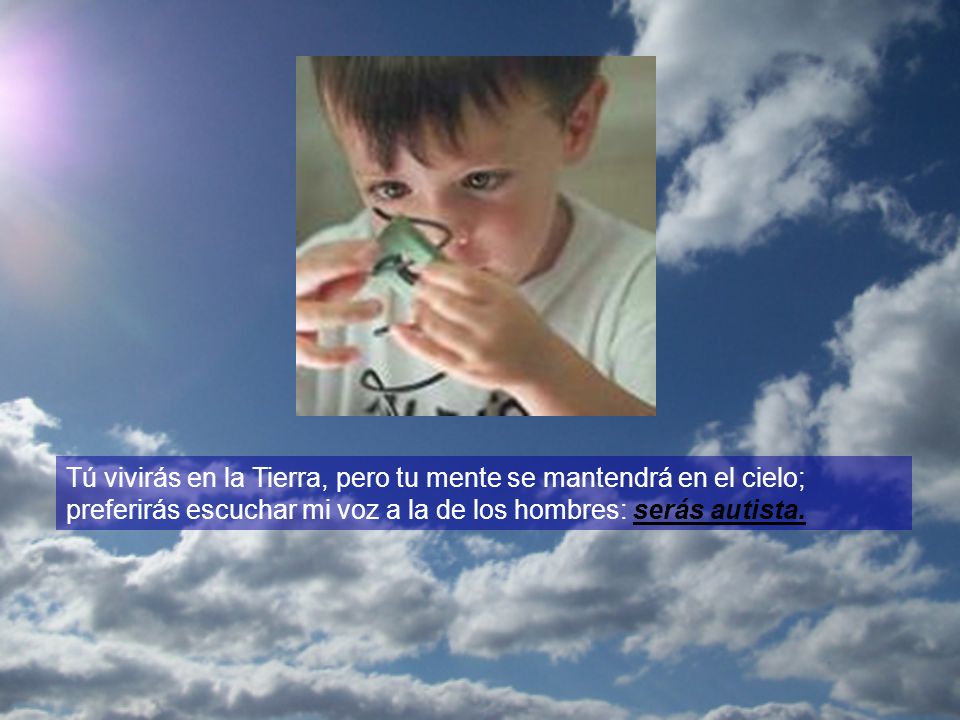 Tú vivirás en la Tierra, pero tu mente se mantendrá en el cielo; preferirás escuchar mi voz a la de los hombres: serás autista.