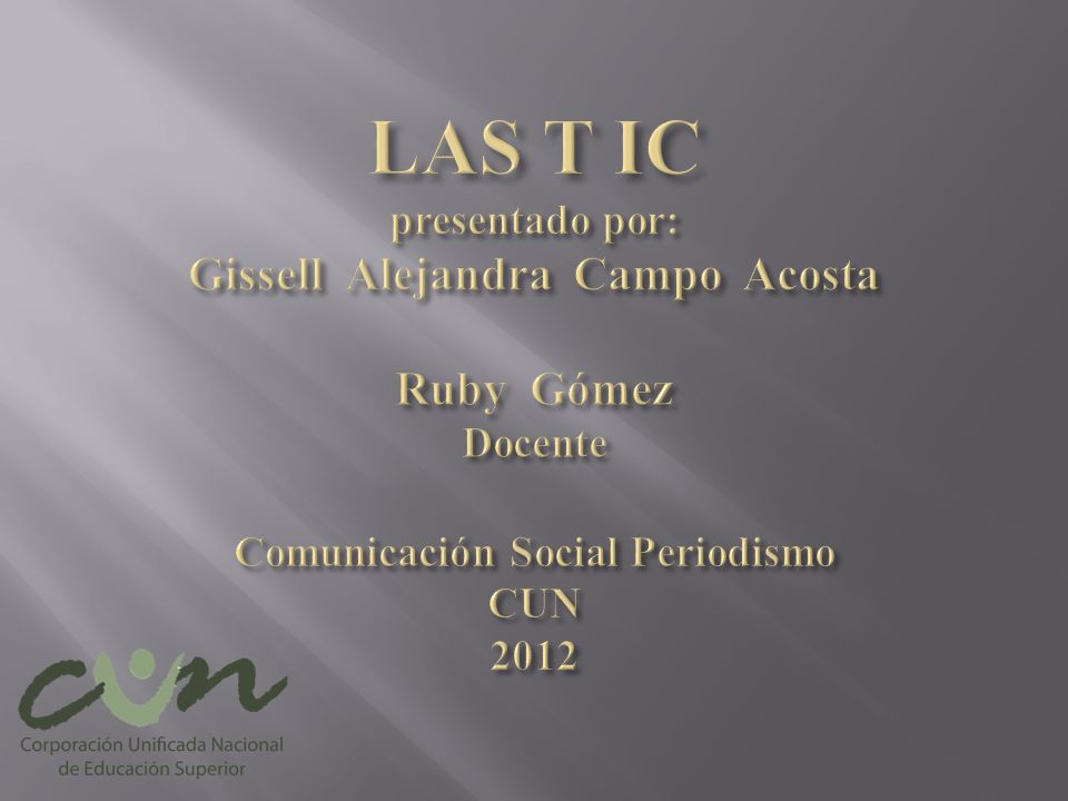 LAS T IC presentado por: Gissell Alejandra Campo Acosta Ruby Gómez Docente Comunicación Social Periodismo CUN 2012