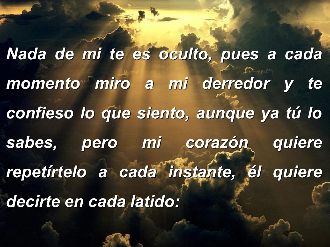Nada de mi te es oculto, pues a cada momento miro a mi derredor y te confieso lo que siento, aunque ya tú lo sabes, pero mi corazón quiere repetírtelo a cada instante, él quiere decirte en cada latido:
