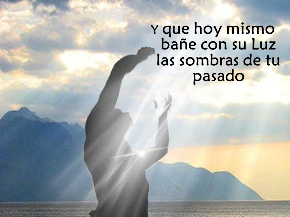 Y que hoy mismo bañe con su Luz las sombras de tu pasado