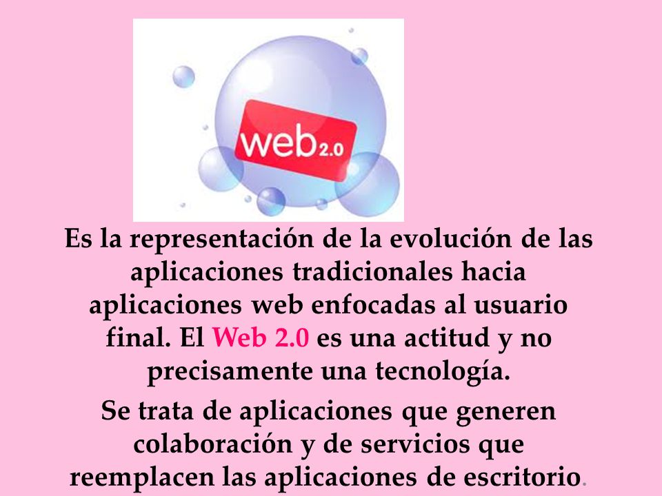 Es la representación de la evolución de las aplicaciones tradicionales hacia aplicaciones web enfocadas al usuario final. El Web 2.0 es una actitud y no precisamente una tecnología.