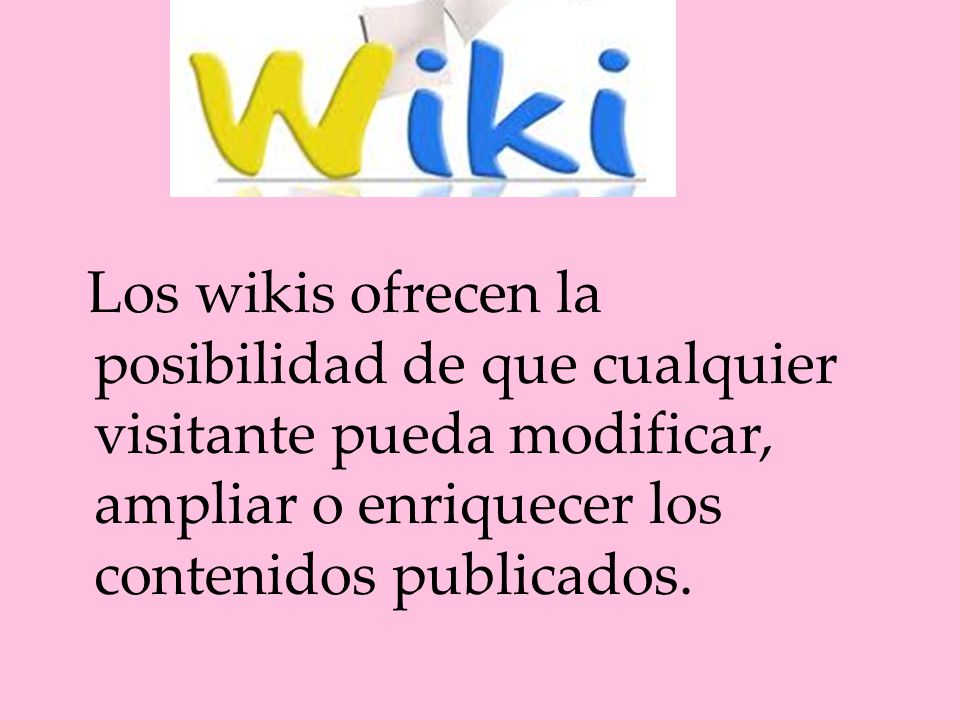 Los wikis ofrecen la posibilidad de que cualquier visitante pueda modificar, ampliar o enriquecer los contenidos publicados.