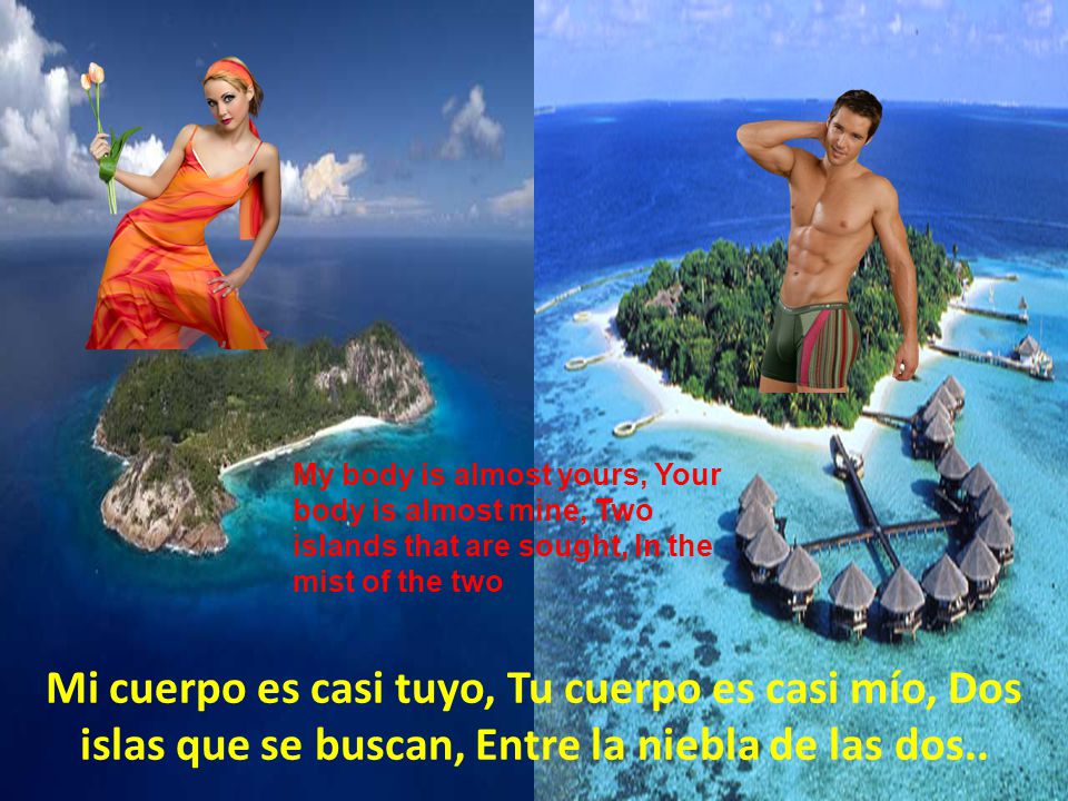 My body is almost yours, Your body is almost mine, Two islands that are sought, In the mist of the two