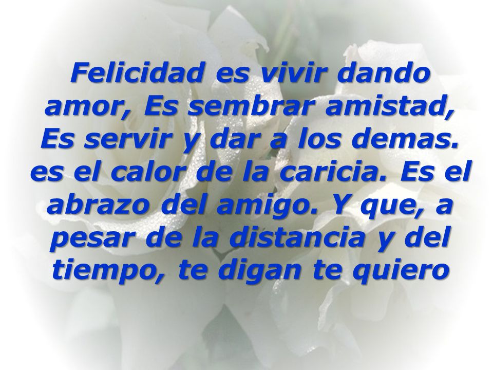 Felicidad es vivir dando amor, Es sembrar amistad, Es servir y dar a los demas.