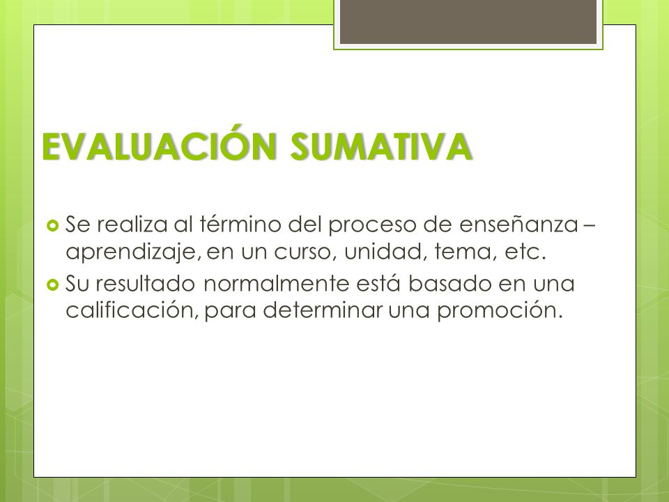 EVALUACIÓN SUMATIVA Se realiza al término del proceso de enseñanza – aprendizaje, en un curso, unidad, tema, etc.