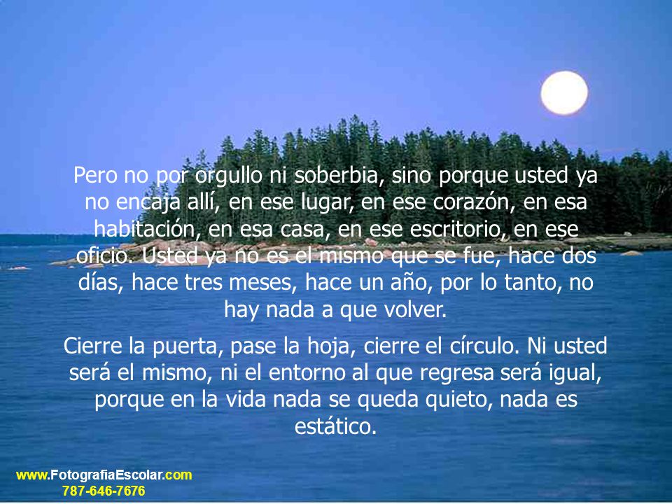 Pero no por orgullo ni soberbia, sino porque usted ya no encaja allí, en ese lugar, en ese corazón, en esa habitación, en esa casa, en ese escritorio, en ese oficio. Usted ya no es el mismo que se fue, hace dos días, hace tres meses, hace un año, por lo tanto, no hay nada a que volver.