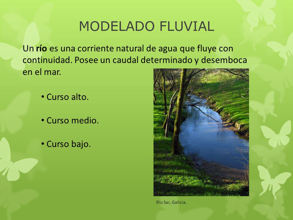 MODELADO FLUVIAL Un río es una corriente natural de agua que fluye con continuidad. Posee un caudal determinado y desemboca en el mar.