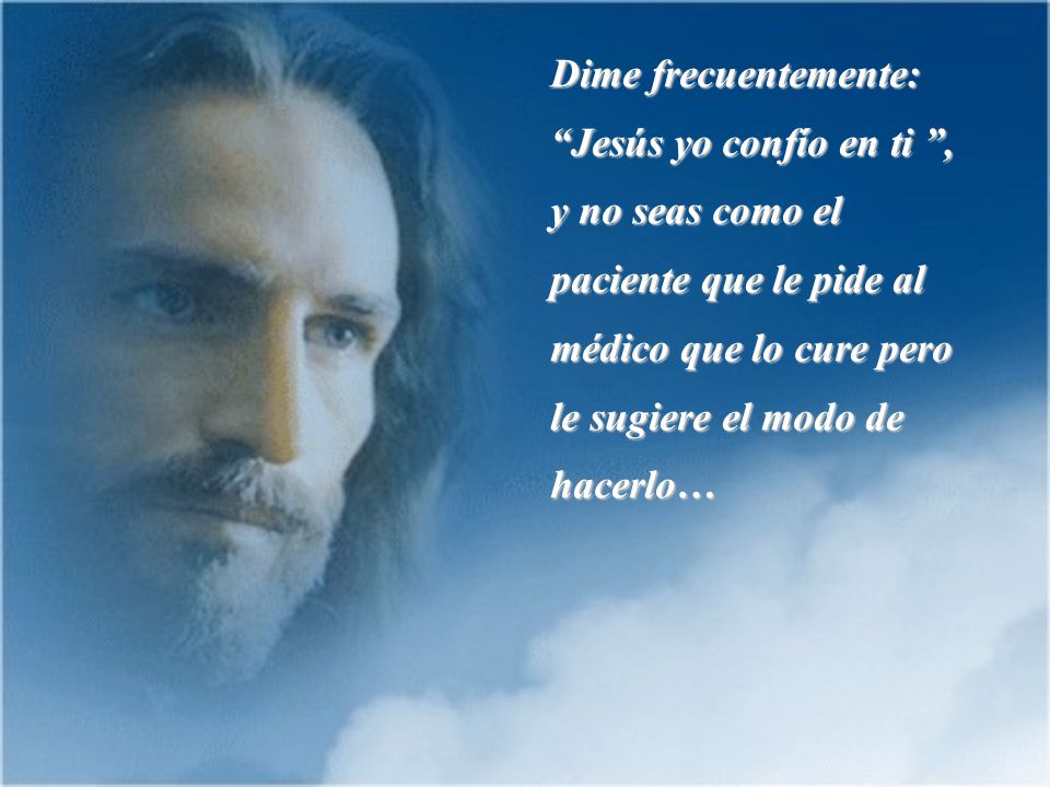 Dime frecuentemente: Jesús yo confío en ti , y no seas como el paciente que le pide al médico que lo cure pero le sugiere el modo de hacerlo…