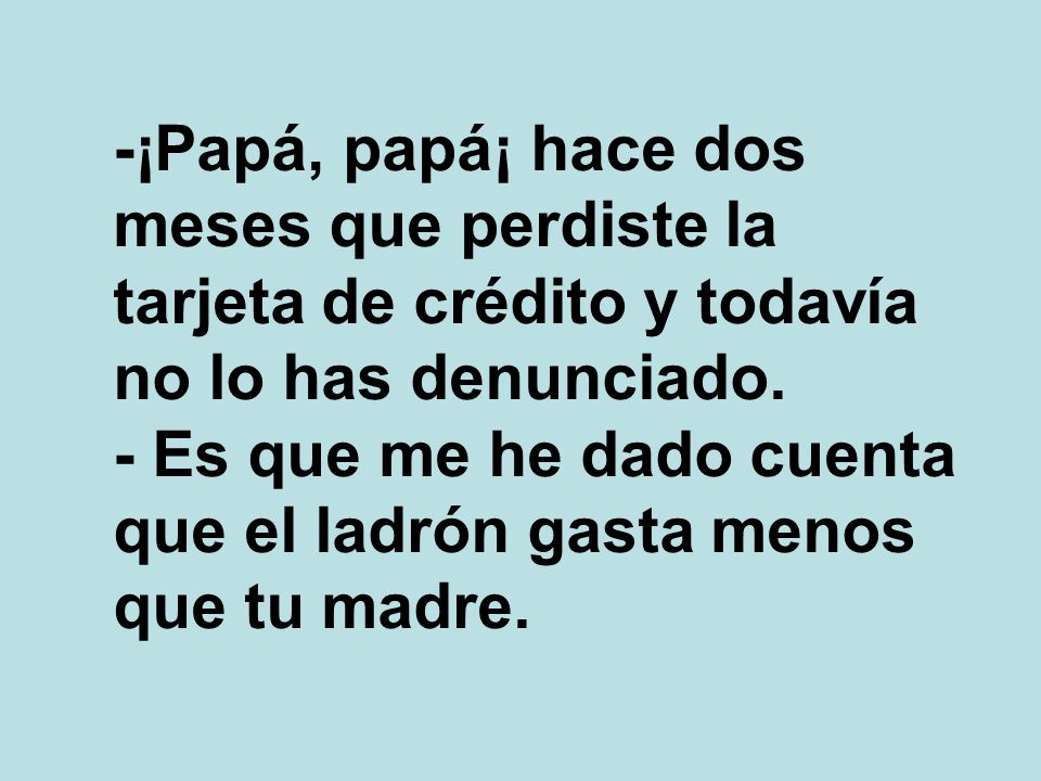 -¡Papá, papá¡ hace dos meses que perdiste la tarjeta de crédito y todavía no lo has denunciado.
