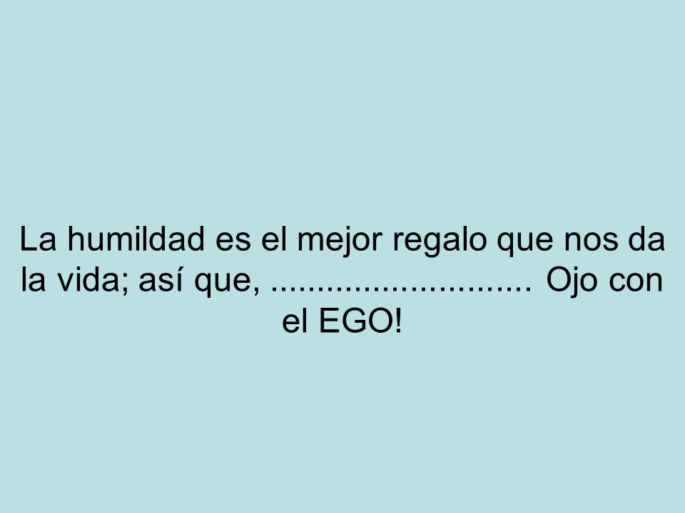 La humildad es el mejor regalo que nos da la vida; así que,