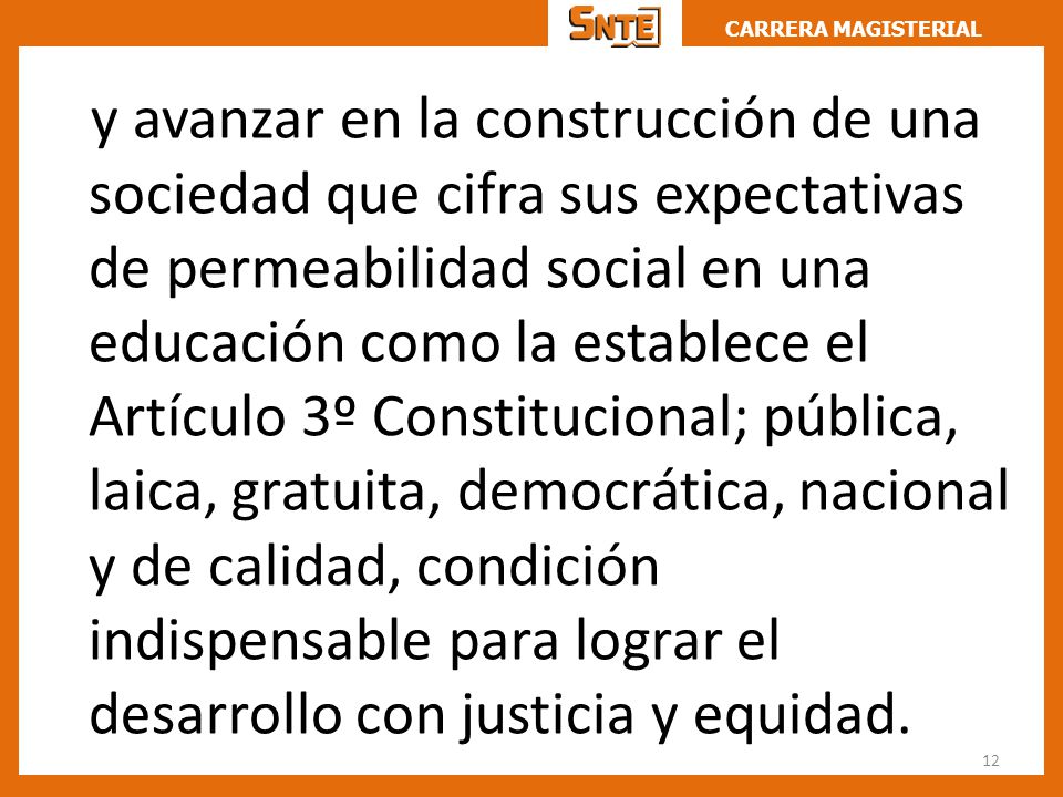 y avanzar en la construcción de una sociedad que cifra sus expectativas de permeabilidad social en una educación como la establece el Artículo 3º Constitucional; pública, laica, gratuita, democrática, nacional y de calidad, condición indispensable para lograr el desarrollo con justicia y equidad.