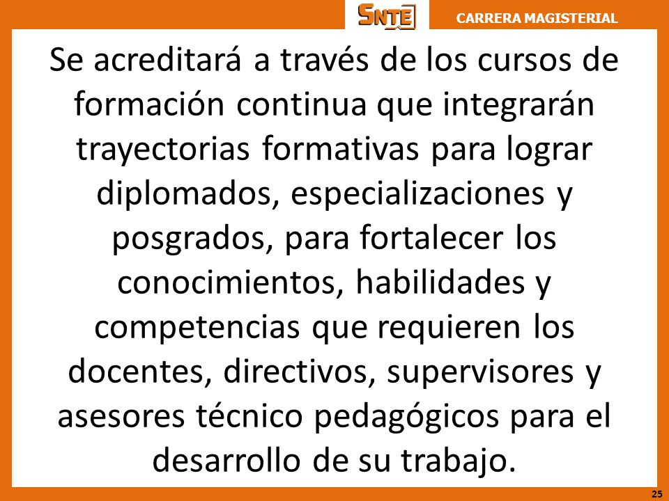 Se acreditará a través de los cursos de formación continua que integrarán trayectorias formativas para lograr diplomados, especializaciones y posgrados, para fortalecer los conocimientos, habilidades y competencias que requieren los docentes, directivos, supervisores y asesores técnico pedagógicos para el desarrollo de su trabajo.