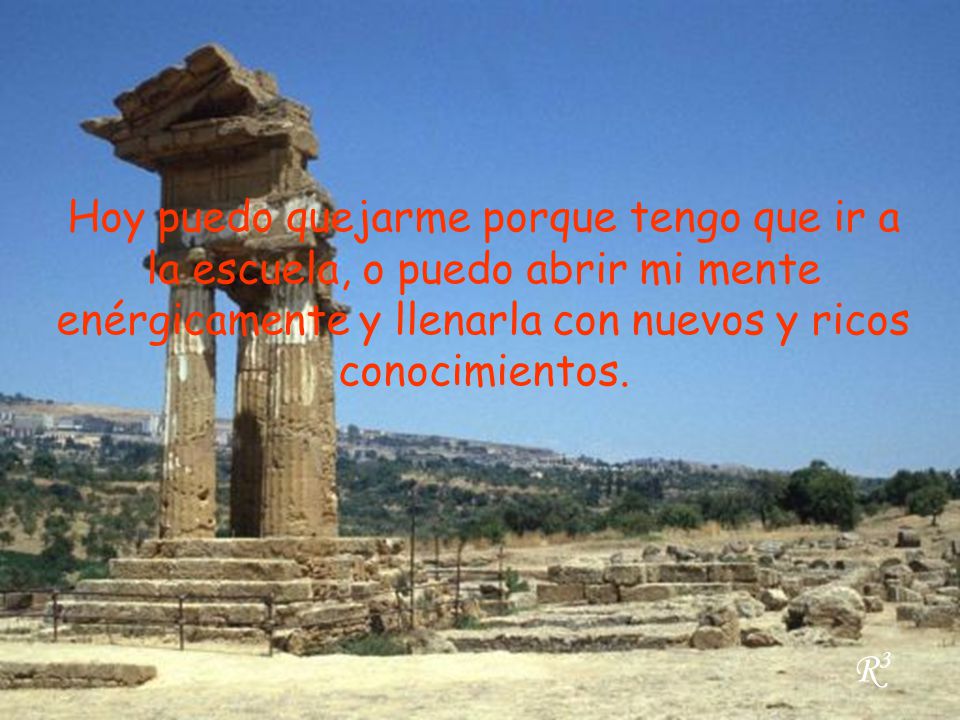Hoy puedo quejarme porque tengo que ir a la escuela, o puedo abrir mi mente enérgicamente y llenarla con nuevos y ricos conocimientos.