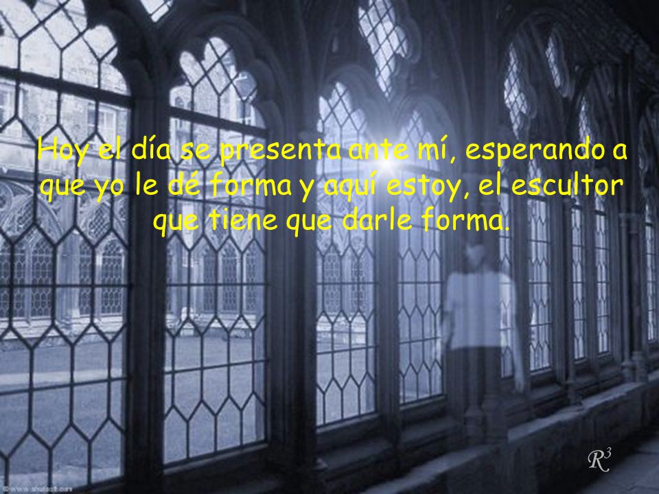 Hoy el día se presenta ante mí, esperando a que yo le dé forma y aquí estoy, el escultor que tiene que darle forma.