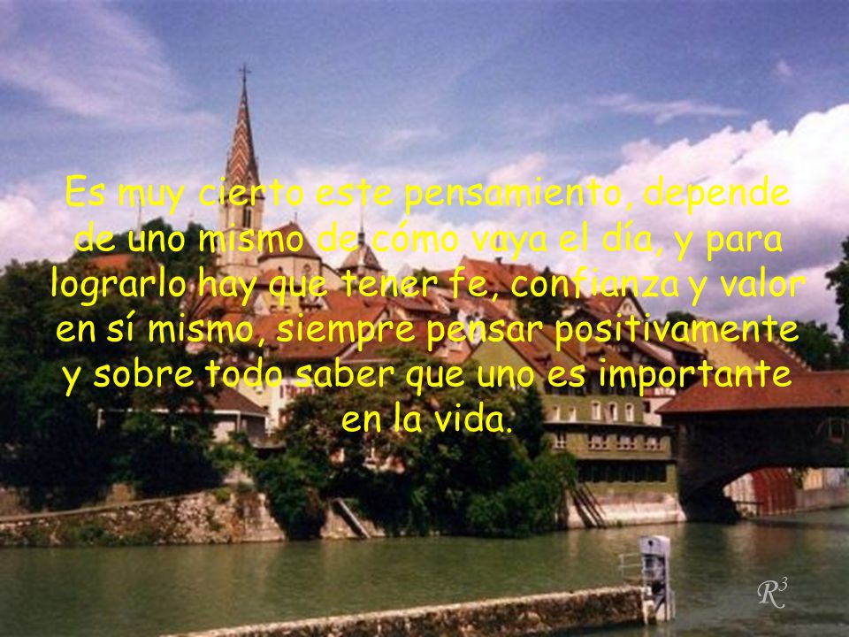 Es muy cierto este pensamiento, depende de uno mismo de cómo vaya el día, y para lograrlo hay que tener fe, confianza y valor en sí mismo, siempre pensar positivamente y sobre todo saber que uno es importante en la vida.
