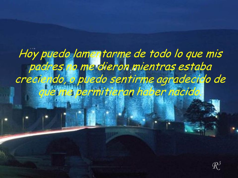 Hoy puedo lamentarme de todo lo que mis padres no me dieron mientras estaba creciendo, o puedo sentirme agradecido de que me permitieran haber nacido.