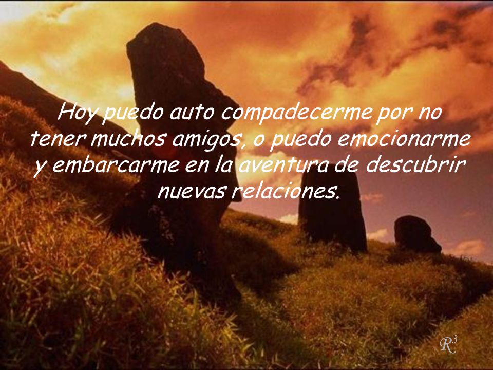 Hoy puedo auto compadecerme por no tener muchos amigos, o puedo emocionarme y embarcarme en la aventura de descubrir nuevas relaciones.