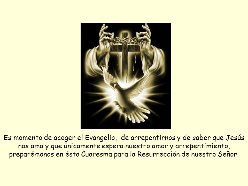 Es momento de acoger el Evangelio, de arrepentirnos y de saber que Jesús nos ama y que únicamente espera nuestro amor y arrepentimiento, preparémonos en ésta Cuaresma para la Resurrección de nuestro Señor.