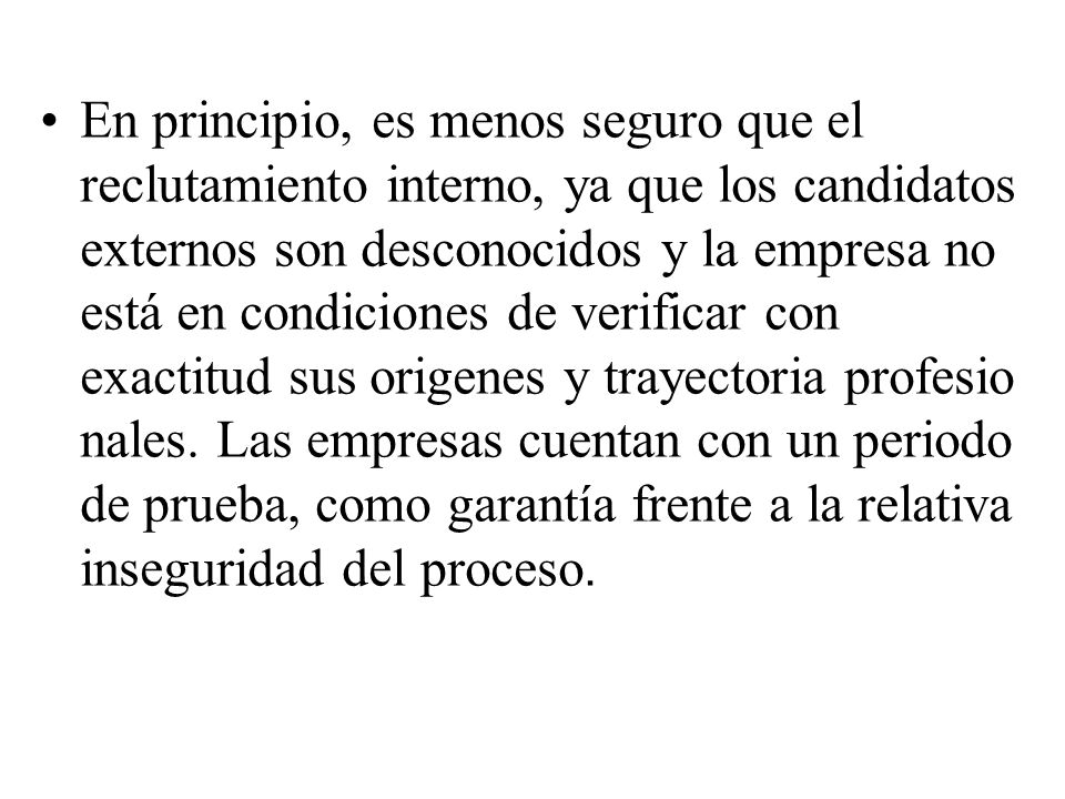 En principio, es menos seguro que el reclutamiento interno, ya que los candidatos externos son desconocidos y la empresa no está en condiciones de verificar con exactitud sus origenes y trayectoria profesio nales.