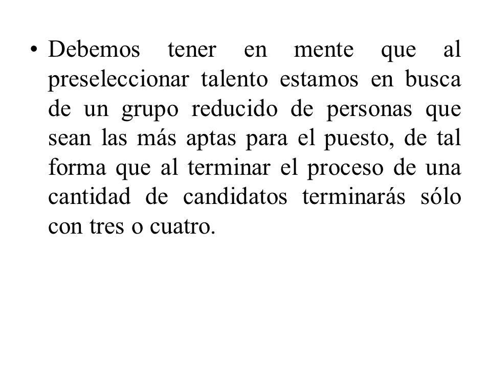 Debemos tener en mente que al preseleccionar talento estamos en busca de un grupo reducido de personas que sean las más aptas para el puesto, de tal forma que al terminar el proceso de una cantidad de candidatos terminarás sólo con tres o cuatro.