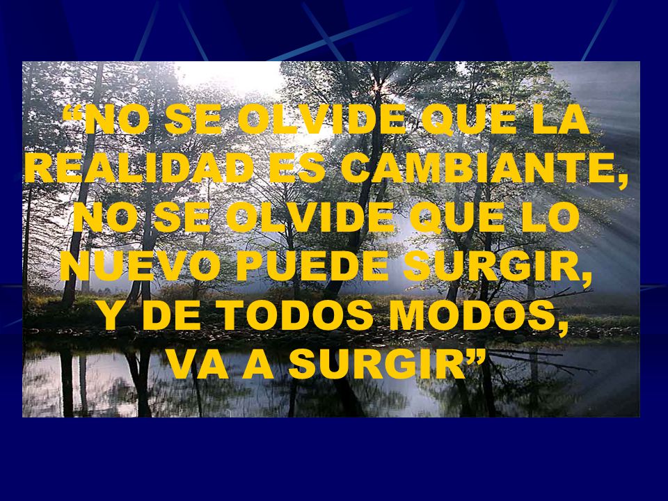 NO SE OLVIDE QUE LA REALIDAD ES CAMBIANTE, NO SE OLVIDE QUE LO NUEVO PUEDE SURGIR, Y DE TODOS MODOS, VA A SURGIR