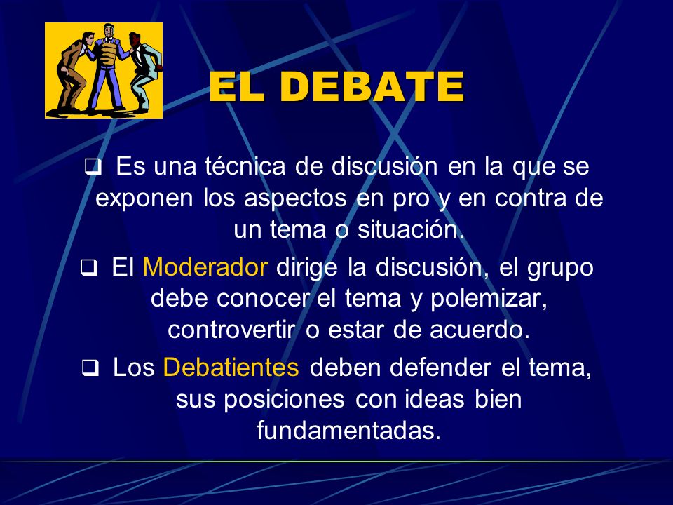 EL DEBATE Es una técnica de discusión en la que se exponen los aspectos en pro y en contra de un tema o situación.