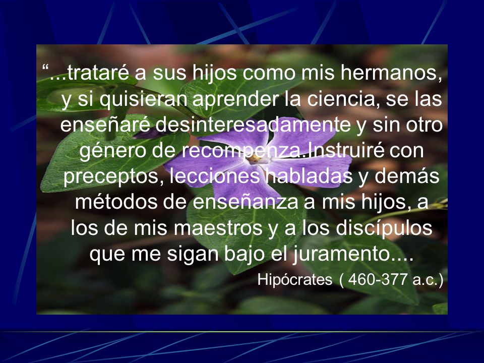 ...trataré a sus hijos como mis hermanos, y si quisieran aprender la ciencia, se las enseñaré desinteresadamente y sin otro género de recompenza.Instruiré con preceptos, lecciones habladas y demás métodos de enseñanza a mis hijos, a los de mis maestros y a los discípulos que me sigan bajo el juramento....