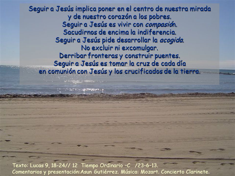 Seguir a Jesús implica poner en el centro de nuestra mirada y de nuestro corazón a los pobres. Seguir a Jesús es vivir con compasión. Sacudirnos de encima la indiferencia. Seguir a Jesús pide desarrollar la acogida. No excluir ni excomulgar.