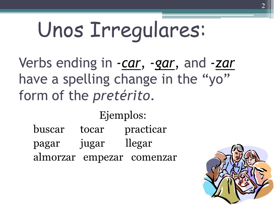 Unos Irregulares: Verbs ending in -car, -gar, and -zar have a spelling change in the yo form of the pretérito.
