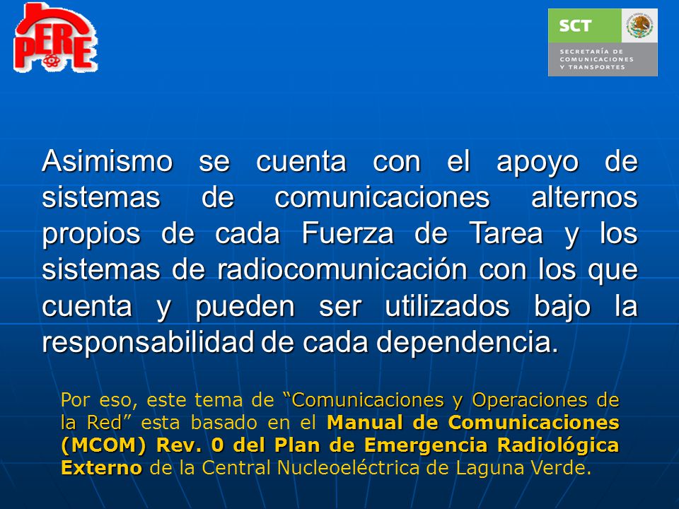 Asimismo se cuenta con el apoyo de sistemas de comunicaciones alternos propios de cada Fuerza de Tarea y los sistemas de radiocomunicación con los que cuenta y pueden ser utilizados bajo la responsabilidad de cada dependencia.