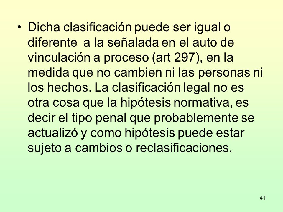 Dicha clasificación puede ser igual o diferente a la señalada en el auto de vinculación a proceso (art 297), en la medida que no cambien ni las personas ni los hechos.