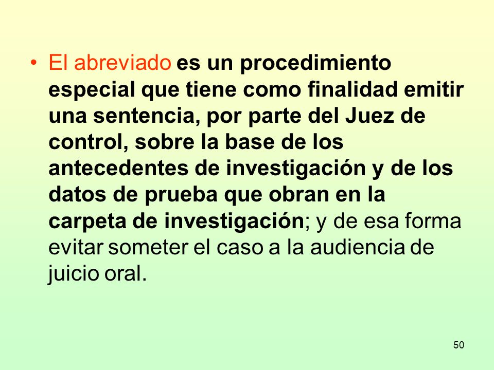 El abreviado es un procedimiento especial que tiene como finalidad emitir una sentencia, por parte del Juez de control, sobre la base de los antecedentes de investigación y de los datos de prueba que obran en la carpeta de investigación; y de esa forma evitar someter el caso a la audiencia de juicio oral.