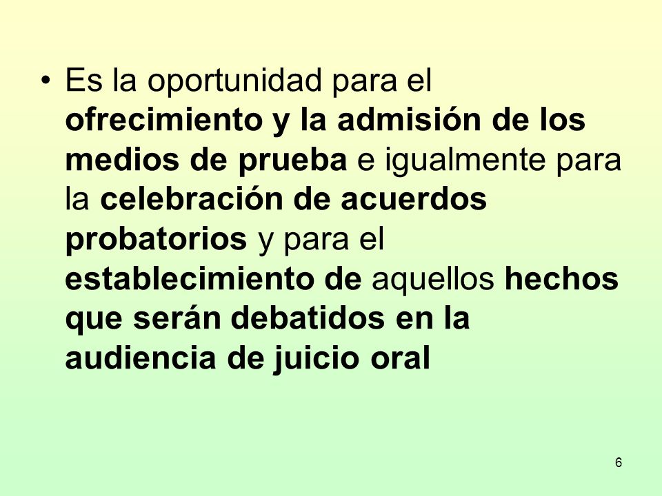 Es la oportunidad para el ofrecimiento y la admisión de los medios de prueba e igualmente para la celebración de acuerdos probatorios y para el establecimiento de aquellos hechos que serán debatidos en la audiencia de juicio oral